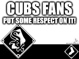 Cubs put some respeck on it! | CUBS FANS; PUT SOME RESPECT ON IT! | image tagged in white sox | made w/ Imgflip meme maker