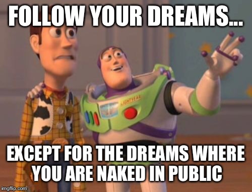 X, X Everywhere Meme | FOLLOW YOUR DREAMS... EXCEPT FOR THE DREAMS WHERE YOU ARE NAKED IN PUBLIC | image tagged in memes,x x everywhere | made w/ Imgflip meme maker