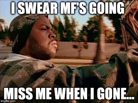 Today Was A Good Day Meme | I SWEAR MF'S GOING; MISS ME WHEN I GONE... | image tagged in memes,today was a good day | made w/ Imgflip meme maker