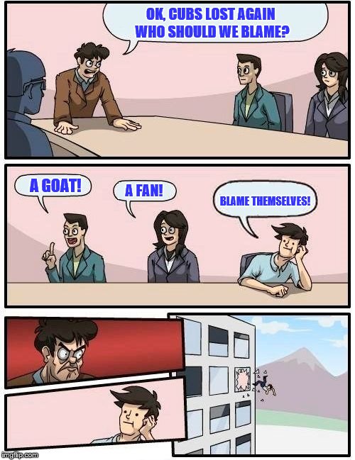 Chicago Cubs Brainstorming | OK, CUBS LOST AGAIN WHO SHOULD WE BLAME? A GOAT! A FAN! BLAME THEMSELVES! | image tagged in memes,boardroom meeting suggestion,chicago cubs | made w/ Imgflip meme maker