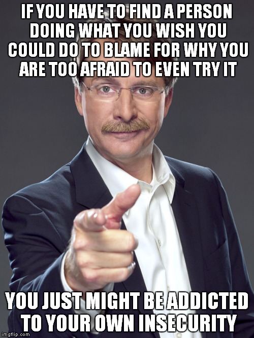 Try actually submitting something creative, instead of creating negativity with your submissions... | IF YOU HAVE TO FIND A PERSON DOING WHAT YOU WISH YOU COULD DO TO BLAME FOR WHY YOU ARE TOO AFRAID TO EVEN TRY IT; YOU JUST MIGHT BE ADDICTED TO YOUR OWN INSECURITY | image tagged in jeff foxworthy | made w/ Imgflip meme maker