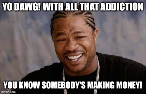 Yo Dawg Heard You Meme | YO DAWG! WITH ALL THAT ADDICTION YOU KNOW SOMEBODY'S MAKING MONEY! | image tagged in memes,yo dawg heard you | made w/ Imgflip meme maker