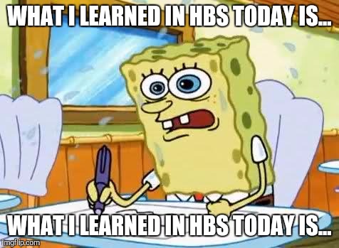 Spongebob | WHAT I LEARNED IN HBS TODAY IS... WHAT I LEARNED IN HBS TODAY IS... | image tagged in spongebob | made w/ Imgflip meme maker