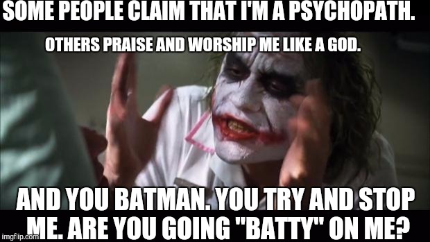 And everybody loses their minds | SOME PEOPLE CLAIM THAT I'M A PSYCHOPATH. OTHERS PRAISE AND WORSHIP ME LIKE A GOD. AND YOU BATMAN. YOU TRY AND STOP ME. ARE YOU GOING "BATTY" ON ME? | image tagged in memes,and everybody loses their minds | made w/ Imgflip meme maker