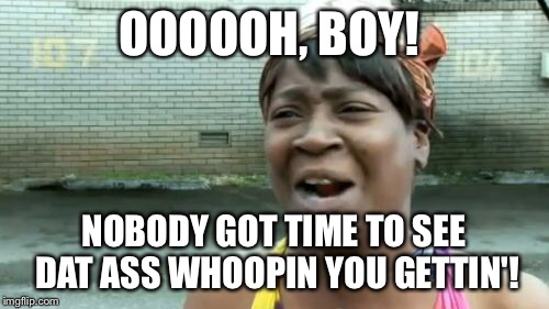 Ain't Nobody Got Time For That Meme | OOOOOH, BOY! NOBODY GOT TIME TO SEE DAT ASS WHOOPIN YOU GETTIN'! | image tagged in memes,aint nobody got time for that | made w/ Imgflip meme maker