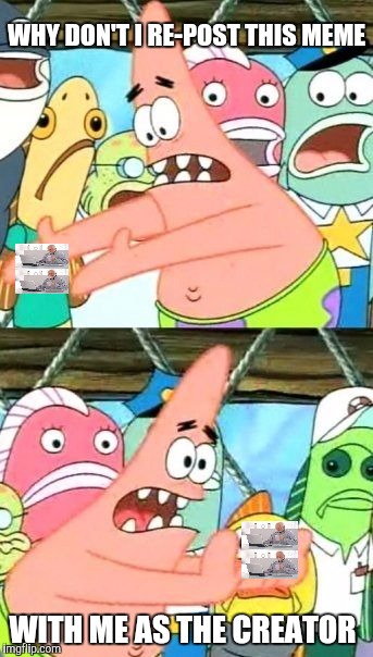 Put It Somewhere Else Patrick Meme | WHY DON'T I RE-POST THIS MEME WITH ME AS THE CREATOR | image tagged in memes,put it somewhere else patrick | made w/ Imgflip meme maker