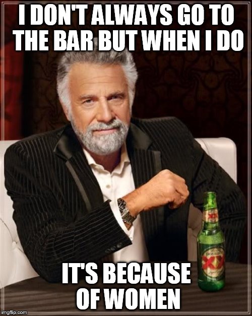 The Most Interesting Man In The World Meme | I DON'T ALWAYS GO TO THE BAR BUT WHEN I DO IT'S BECAUSE OF WOMEN | image tagged in memes,the most interesting man in the world | made w/ Imgflip meme maker