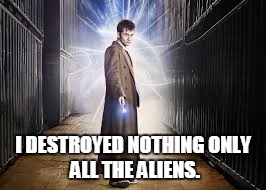 The DoctorDestroys nothing | I DESTROYED NOTHING
ONLY ALL THE ALIENS. | image tagged in the doctor | made w/ Imgflip meme maker