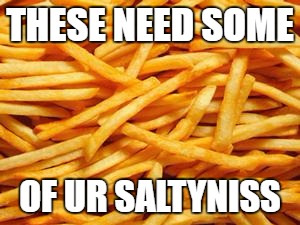 Salty | THESE NEED SOME; OF UR SALTYNISS | image tagged in salty | made w/ Imgflip meme maker