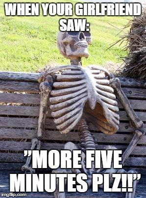 Waiting Skeleton | WHEN YOUR GIRLFRIEND SAW:; ”MORE FIVE MINUTES PLZ!!” | image tagged in memes,waiting skeleton | made w/ Imgflip meme maker
