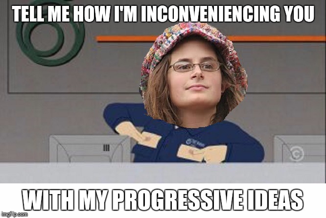 TELL ME HOW I'M INCONVENIENCING YOU; WITH MY PROGRESSIVE IDEAS | image tagged in liberal college girl,douche | made w/ Imgflip meme maker