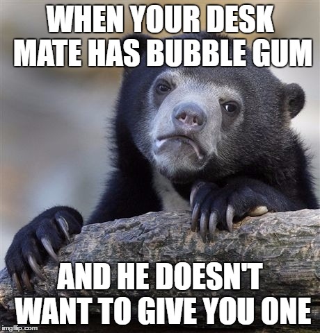 Confession Bear | WHEN YOUR DESK MATE HAS BUBBLE GUM; AND HE DOESN'T WANT TO GIVE YOU ONE | image tagged in memes,confession bear | made w/ Imgflip meme maker
