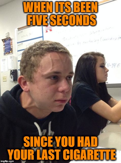 WHEN ITS BEEN FIVE SECONDS; SINCE YOU HAD YOUR LAST CIGARETTE | image tagged in addiction,cigarettes,help | made w/ Imgflip meme maker
