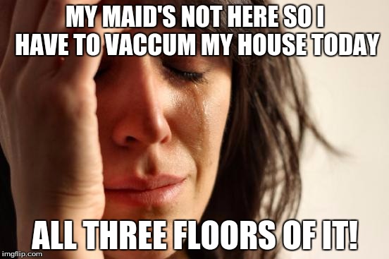 First World Problems Meme | MY MAID'S NOT HERE SO I HAVE TO VACCUM MY HOUSE TODAY; ALL THREE FLOORS OF IT! | image tagged in memes,first world problems | made w/ Imgflip meme maker
