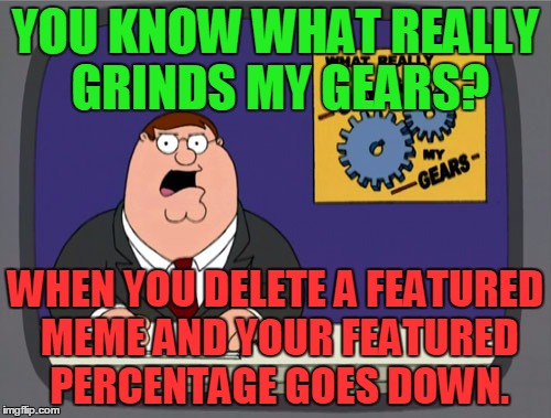 Peter Griffin News Meme | YOU KNOW WHAT REALLY GRINDS MY GEARS? WHEN YOU DELETE A FEATURED MEME AND YOUR FEATURED PERCENTAGE GOES DOWN. | image tagged in memes,peter griffin news,featured,submit,you know what really grinds my gears,submission | made w/ Imgflip meme maker