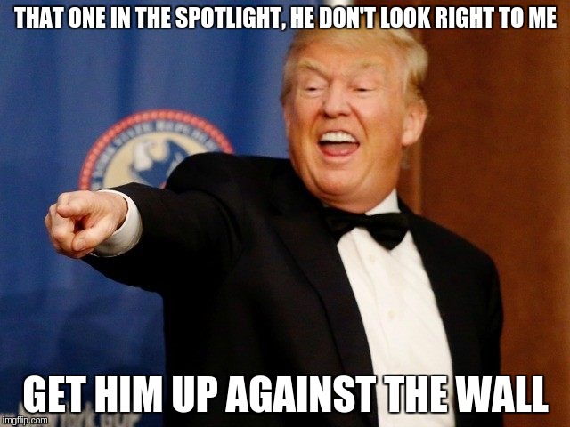 If you know the words, sing along! | THAT ONE IN THE SPOTLIGHT, HE DON'T LOOK RIGHT TO ME; GET HIM UP AGAINST THE WALL | image tagged in trump,memes | made w/ Imgflip meme maker