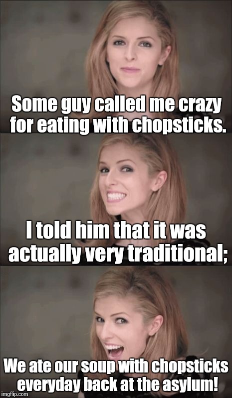 Bad Pun Anna Kendrick | Some guy called me crazy for eating with chopsticks. I told him that it was actually very traditional;; We ate our soup with chopsticks everyday back at the asylum! | image tagged in memes,bad pun anna kendrick | made w/ Imgflip meme maker