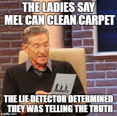 Maury Lie Detector Meme | THE LADIES SAY MEL CAN CLEAN CARPET; THE LIE DETECTOR DETERMINED 
THEY WAS TELLING THE TRUTH | image tagged in memes,maury lie detector | made w/ Imgflip meme maker