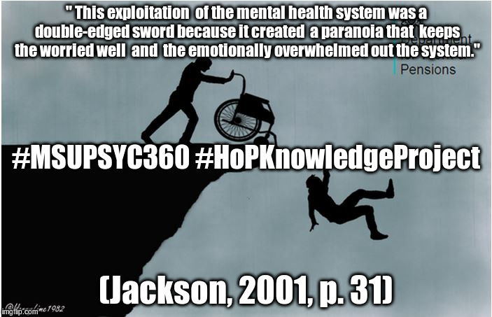 Charlies Wheelchair | " This exploitation 
of the mental health system was a double-edged sword because it created 
a paranoia that 
keeps the worried well 
and
 the emotionally overwhelmed out the system."; #MSUPSYC360 #HoPKnowledgeProject; (Jackson, 2001, p. 31) | image tagged in charlies wheelchair | made w/ Imgflip meme maker
