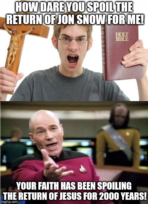 Christians vs Spoilers | HOW DARE YOU SPOIL THE RETURN OF JON SNOW FOR ME! YOUR FAITH HAS BEEN SPOILING THE RETURN OF JESUS FOR 2000 YEARS! | image tagged in angry christian vs picard | made w/ Imgflip meme maker