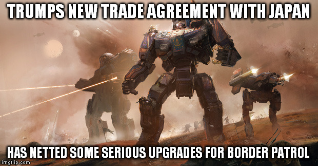 you want a bigger wall? that's cute | TRUMPS NEW TRADE AGREEMENT WITH JAPAN; HAS NETTED SOME SERIOUS UPGRADES FOR BORDER PATROL | image tagged in mech | made w/ Imgflip meme maker