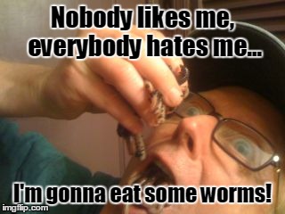The usual whine | Nobody likes me, everybody hates me... I'm gonna eat some worms! | image tagged in worms,eating,whiners,crybaby | made w/ Imgflip meme maker
