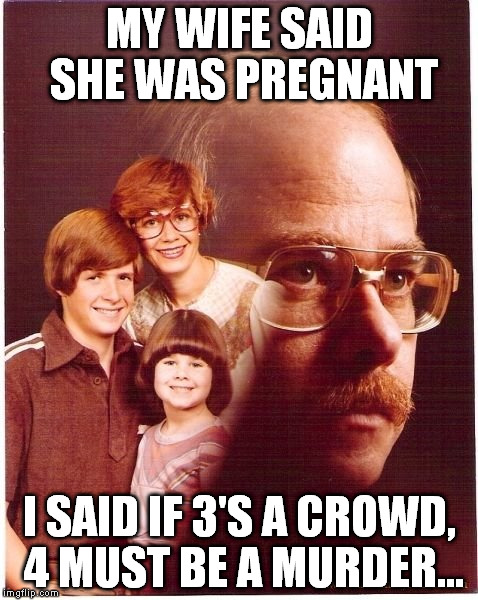 Vengeance Dad | MY WIFE SAID SHE WAS PREGNANT; I SAID IF 3'S A CROWD, 4 MUST BE A MURDER... | image tagged in memes,vengeance dad | made w/ Imgflip meme maker