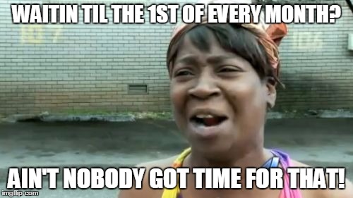 Ain't Nobody Got Time For That | WAITIN TIL THE 1ST OF EVERY MONTH? AIN'T NOBODY GOT TIME FOR THAT! | image tagged in memes,aint nobody got time for that | made w/ Imgflip meme maker