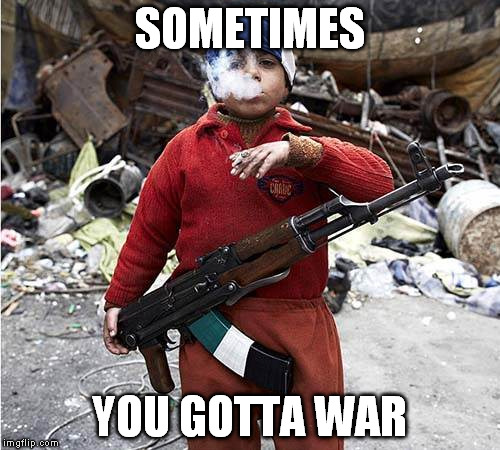 Child Soldier | SOMETIMES YOU GOTTA WAR | image tagged in child soldier | made w/ Imgflip meme maker