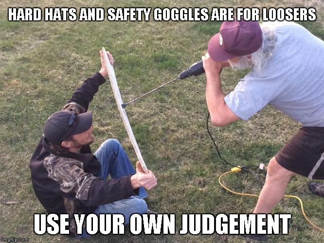 Safety | HARD HATS AND SAFETY GOGGLES ARE FOR LOOSERS; USE YOUR OWN JUDGEMENT | image tagged in funny,memes | made w/ Imgflip meme maker