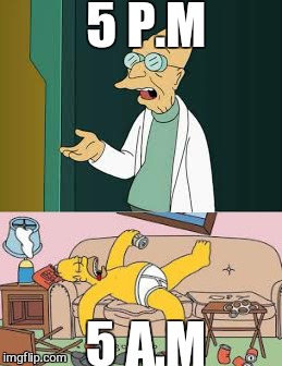 alot of good jokes start with a couple of beers and then..... | 5 P.M; 5 A.M | image tagged in memes,simpsons,homer simpson,futurama professor,futurama fry | made w/ Imgflip meme maker
