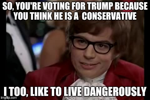 I Too Like To Live Dangerously Meme | SO, YOU'RE VOTING FOR TRUMP BECAUSE YOU THINK HE IS A  CONSERVATIVE; I TOO, LIKE TO LIVE DANGEROUSLY | image tagged in memes,i too like to live dangerously | made w/ Imgflip meme maker