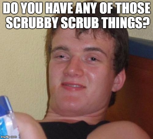 10 Guy Meme | DO YOU HAVE ANY OF THOSE SCRUBBY SCRUB THINGS? | image tagged in memes,10 guy | made w/ Imgflip meme maker