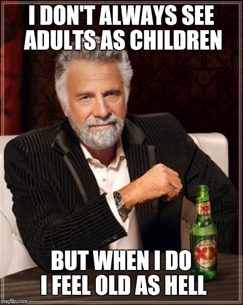The Most Interesting Man In The World | I DON'T ALWAYS SEE ADULTS AS CHILDREN; BUT WHEN I DO I FEEL OLD AS HELL | image tagged in memes,the most interesting man in the world | made w/ Imgflip meme maker