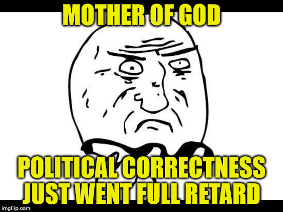 MOTHER OF GOD POLITICAL CORRECTNESS JUST WENT FULL RETARD | made w/ Imgflip meme maker
