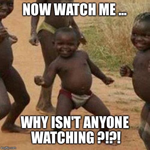 Third World Success Kid | NOW WATCH ME ... WHY ISN'T ANYONE WATCHING ?!?! | image tagged in memes,third world success kid | made w/ Imgflip meme maker