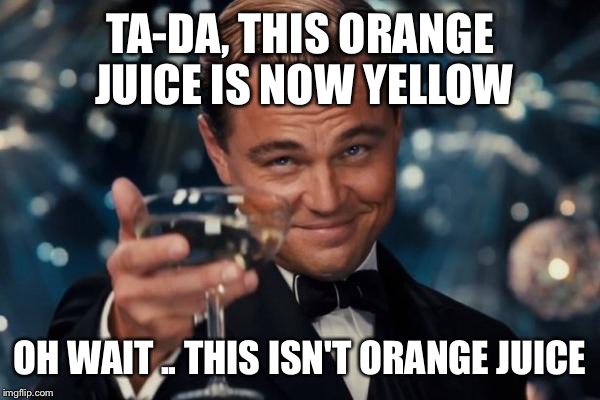 Leonardo Dicaprio Cheers Meme | TA-DA, THIS ORANGE JUICE IS NOW YELLOW; OH WAIT .. THIS ISN'T ORANGE JUICE | image tagged in memes,leonardo dicaprio cheers | made w/ Imgflip meme maker