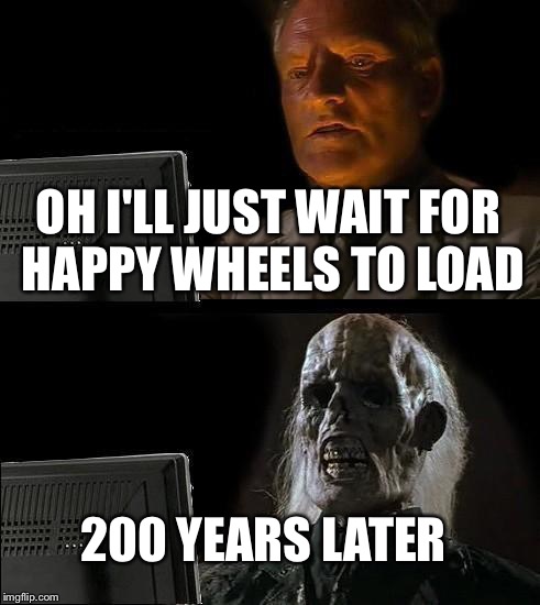 I'll Just Wait Here Meme | OH I'LL JUST WAIT FOR HAPPY WHEELS TO LOAD; 200 YEARS LATER | image tagged in memes,ill just wait here | made w/ Imgflip meme maker