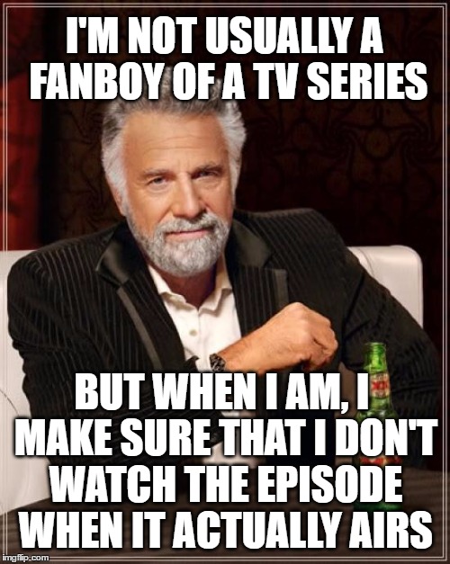 The Most Interesting Man In The World Meme | I'M NOT USUALLY A FANBOY OF A TV SERIES BUT WHEN I AM, I MAKE SURE THAT I DON'T WATCH THE EPISODE WHEN IT ACTUALLY AIRS | image tagged in memes,the most interesting man in the world | made w/ Imgflip meme maker