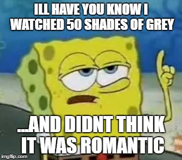 I'll Have You Know Spongebob | ILL HAVE YOU KNOW I WATCHED 50 SHADES OF GREY; ...AND DIDNT THINK IT WAS ROMANTIC | image tagged in memes,ill have you know spongebob | made w/ Imgflip meme maker