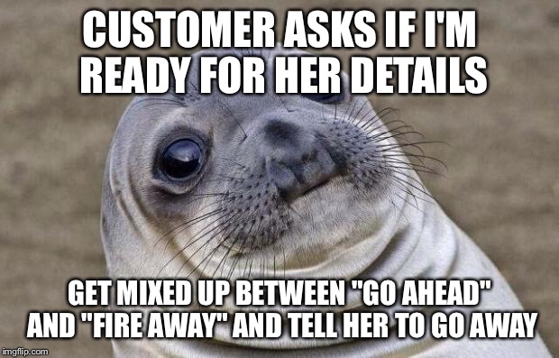 Awkward Moment Sealion Meme | CUSTOMER ASKS IF I'M READY FOR HER DETAILS; GET MIXED UP BETWEEN "GO AHEAD" AND "FIRE AWAY" AND TELL HER TO GO AWAY | image tagged in memes,awkward moment sealion,AdviceAnimals | made w/ Imgflip meme maker
