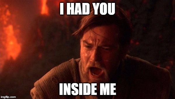 You were the Chosen One | I HAD YOU; INSIDE ME | image tagged in memes,you were the chosen one star wars,inside,love,betrayal,disappointment | made w/ Imgflip meme maker