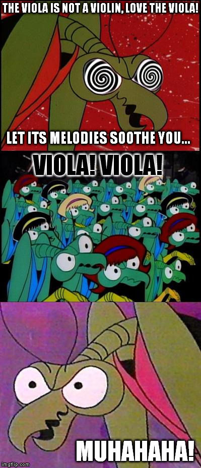 Zorak Mind Control | THE VIOLA IS NOT A VIOLIN, LOVE THE VIOLA! VIOLA! VIOLA! MUHAHAHA! LET ITS MELODIES SOOTHE YOU... | image tagged in zorak mind control | made w/ Imgflip meme maker