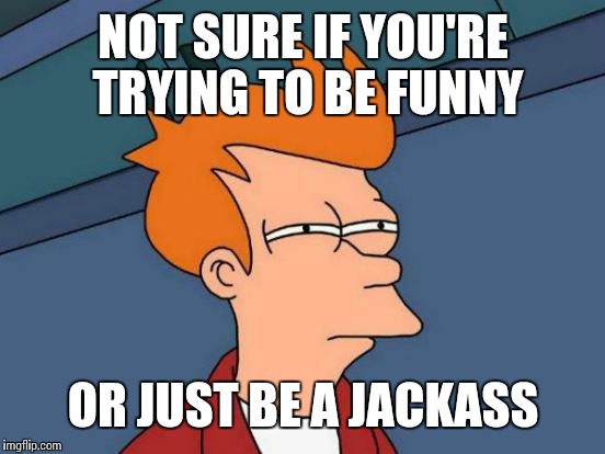 Futurama Fry | NOT SURE IF YOU'RE TRYING TO BE FUNNY; OR JUST BE A JACKASS | image tagged in memes,futurama fry | made w/ Imgflip meme maker