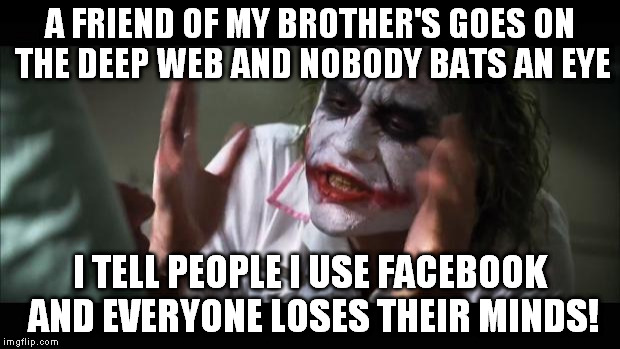 And everybody loses their minds Meme | A FRIEND OF MY BROTHER'S GOES ON THE DEEP WEB AND NOBODY BATS AN EYE; I TELL PEOPLE I USE FACEBOOK AND EVERYONE LOSES THEIR MINDS! | image tagged in memes,and everybody loses their minds | made w/ Imgflip meme maker