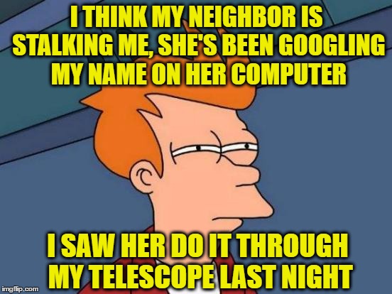 Futurama Fry Meme | I THINK MY NEIGHBOR IS STALKING ME, SHE'S BEEN GOOGLING MY NAME ON HER COMPUTER; I SAW HER DO IT THROUGH MY TELESCOPE LAST NIGHT | image tagged in memes,futurama fry | made w/ Imgflip meme maker