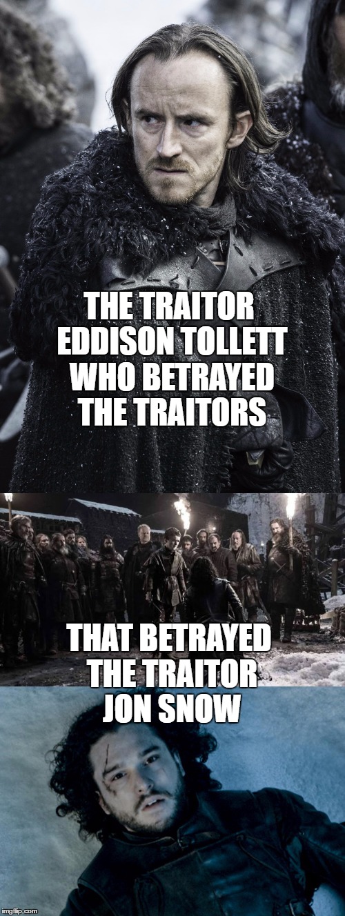 Night's watch summed up | THE TRAITOR EDDISON TOLLETT WHO BETRAYED THE TRAITORS; THAT BETRAYED THE TRAITOR JON SNOW | image tagged in game of thrones,traitors | made w/ Imgflip meme maker