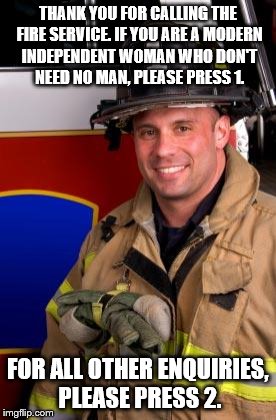 Fireman | THANK YOU FOR CALLING THE FIRE SERVICE. IF YOU ARE A MODERN INDEPENDENT WOMAN WHO DON'T NEED NO MAN, PLEASE PRESS 1. FOR ALL OTHER ENQUIRIES, PLEASE PRESS 2. | image tagged in fireman | made w/ Imgflip meme maker