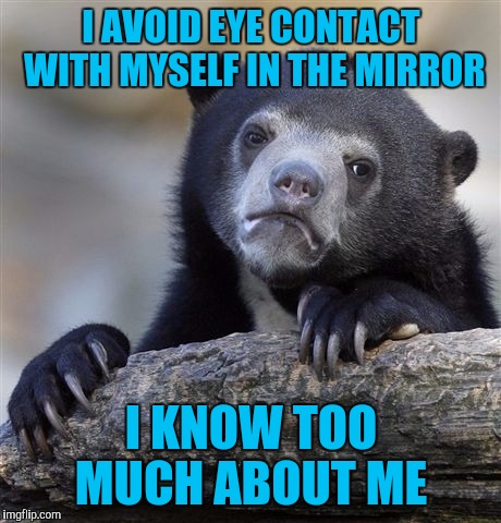 Confession Bear Meme | I AVOID EYE CONTACT WITH MYSELF IN THE MIRROR; I KNOW TOO MUCH ABOUT ME | image tagged in memes,confession bear | made w/ Imgflip meme maker