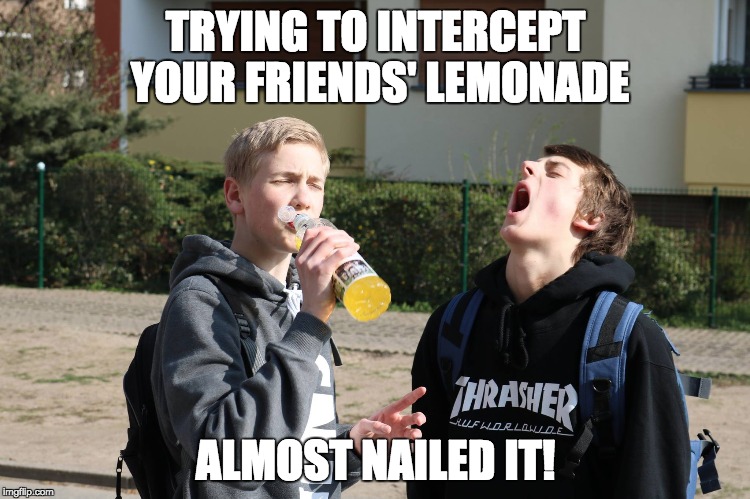 Interception fail | TRYING TO INTERCEPT YOUR FRIENDS' LEMONADE; ALMOST NAILED IT! | image tagged in interception,fail,fails,lemonade,friends,nailed it | made w/ Imgflip meme maker